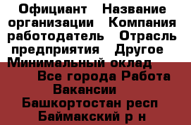 Официант › Название организации ­ Компания-работодатель › Отрасль предприятия ­ Другое › Минимальный оклад ­ 11 000 - Все города Работа » Вакансии   . Башкортостан респ.,Баймакский р-н